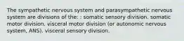 The sympathetic nervous system and parasympathetic nervous system are divisions of the: : somatic sensory division. somatic motor division. visceral motor division (or autonomic nervous system, ANS). visceral sensory division.