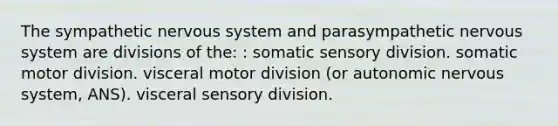 The sympathetic nervous system and parasympathetic nervous system are divisions of the: : somatic sensory division. somatic motor division. visceral motor division (or autonomic nervous system, ANS). visceral sensory division.