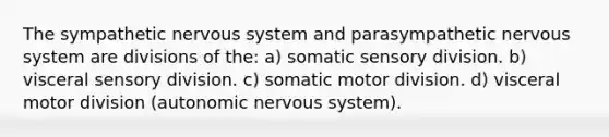 The sympathetic nervous system and parasympathetic nervous system are divisions of the: a) somatic sensory division. b) visceral sensory division. c) somatic motor division. d) visceral motor division (autonomic nervous system).