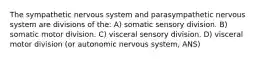 The sympathetic nervous system and parasympathetic nervous system are divisions of the: A) somatic sensory division. B) somatic motor division. C) visceral sensory division. D) visceral motor division (or autonomic nervous system, ANS)