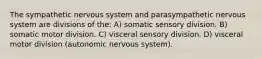 The sympathetic nervous system and parasympathetic nervous system are divisions of the: A) somatic sensory division. B) somatic motor division. C) visceral sensory division. D) visceral motor division (autonomic nervous system).