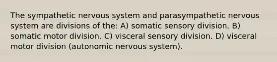 The sympathetic nervous system and parasympathetic nervous system are divisions of the: A) somatic sensory division. B) somatic motor division. C) visceral sensory division. D) visceral motor division (autonomic nervous system).