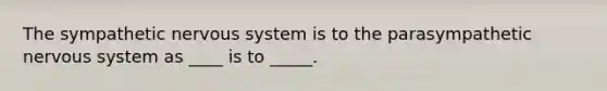 The sympathetic nervous system is to the parasympathetic nervous system as ____ is to _____.