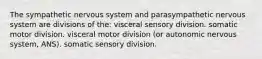 The sympathetic nervous system and parasympathetic nervous system are divisions of the: visceral sensory division. somatic motor division. visceral motor division (or autonomic nervous system, ANS). somatic sensory division.