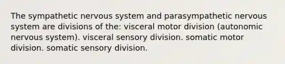 The sympathetic nervous system and parasympathetic nervous system are divisions of the: visceral motor division (autonomic nervous system). visceral sensory division. somatic motor division. somatic sensory division.