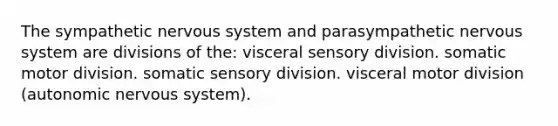 The sympathetic nervous system and parasympathetic nervous system are divisions of the: visceral sensory division. somatic motor division. somatic sensory division. visceral motor division (autonomic nervous system).