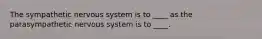 The sympathetic nervous system is to ____ as the parasympathetic nervous system is to ____.