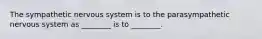 The sympathetic nervous system is to the parasympathetic nervous system as ________ is to ________.