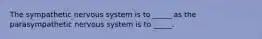 The sympathetic nervous system is to _____ as the parasympathetic nervous system is to _____.