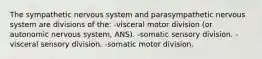 The sympathetic nervous system and parasympathetic nervous system are divisions of the: -visceral motor division (or autonomic nervous system, ANS). -somatic sensory division. -visceral sensory division. -somatic motor division.