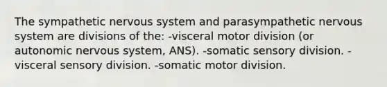 The sympathetic nervous system and parasympathetic nervous system are divisions of the: -visceral motor division (or autonomic nervous system, ANS). -somatic sensory division. -visceral sensory division. -somatic motor division.