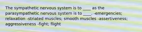 The sympathetic nervous system is to ____ as the parasympathetic nervous system is to ____. -emergencies; relaxation -striated muscles; smooth muscles -assertiveness; aggressiveness -fight; flight