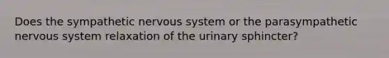 Does the sympathetic <a href='https://www.questionai.com/knowledge/kThdVqrsqy-nervous-system' class='anchor-knowledge'>nervous system</a> or the parasympathetic nervous system relaxation of the urinary sphincter?