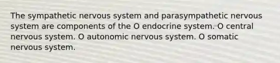 The sympathetic nervous system and parasympathetic nervous system are components of the O endocrine system. O central nervous system. O autonomic nervous system. O somatic nervous system.