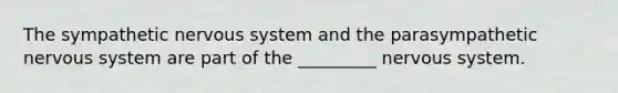 The sympathetic <a href='https://www.questionai.com/knowledge/kThdVqrsqy-nervous-system' class='anchor-knowledge'>nervous system</a> and the parasympathetic nervous system are part of the _________ nervous system.