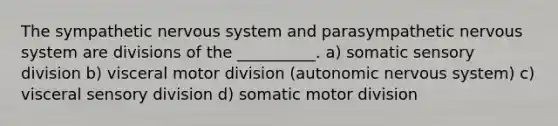 The sympathetic nervous system and parasympathetic nervous system are divisions of the __________. a) somatic sensory division b) visceral motor division (autonomic nervous system) c) visceral sensory division d) somatic motor division