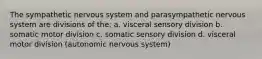 The sympathetic nervous system and parasympathetic nervous system are divisions of the: a. visceral sensory division b. somatic motor division c. somatic sensory division d. visceral motor division (autonomic nervous system)