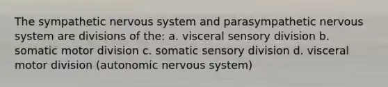 The sympathetic nervous system and parasympathetic nervous system are divisions of the: a. visceral sensory division b. somatic motor division c. somatic sensory division d. visceral motor division (autonomic nervous system)