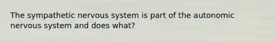 The sympathetic nervous system is part of the autonomic nervous system and does what?