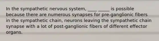 In the sympathetic nervous system, ____ _____ is possible because there are numerous synapses for pre-ganglionic fibers in the sympathetic chain, neurons leaving the sympathetic chain synapse with a lot of post-ganglionic fibers of different effector organs.