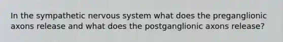 In the sympathetic nervous system what does the preganglionic axons release and what does the postganglionic axons release?