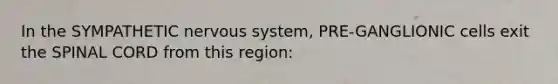 In the SYMPATHETIC nervous system, PRE-GANGLIONIC cells exit the SPINAL CORD from this region: