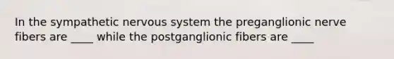 In the sympathetic <a href='https://www.questionai.com/knowledge/kThdVqrsqy-nervous-system' class='anchor-knowledge'>nervous system</a> the preganglionic nerve fibers are ____ while the postganglionic fibers are ____