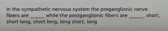 In the sympathetic <a href='https://www.questionai.com/knowledge/kThdVqrsqy-nervous-system' class='anchor-knowledge'>nervous system</a> the preganglionic nerve fibers are ______ while the postganglionic fibers are ______. short, short long, short long, long short, long