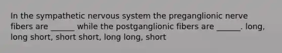 In the sympathetic nervous system the preganglionic nerve fibers are ______ while the postganglionic fibers are ______. long, long short, short short, long long, short