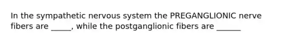 In the sympathetic <a href='https://www.questionai.com/knowledge/kThdVqrsqy-nervous-system' class='anchor-knowledge'>nervous system</a> the PREGANGLIONIC nerve fibers are _____, while the postganglionic fibers are ______