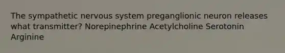 The sympathetic nervous system preganglionic neuron releases what transmitter? Norepinephrine Acetylcholine Serotonin Arginine