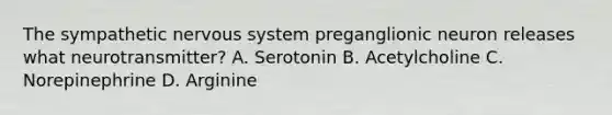 The sympathetic nervous system preganglionic neuron releases what neurotransmitter? A. Serotonin B. Acetylcholine C. Norepinephrine D. Arginine