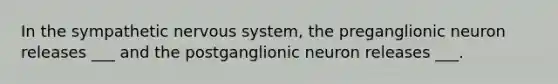 In the sympathetic nervous system, the preganglionic neuron releases ___ and the postganglionic neuron releases ___.