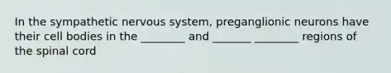 In the sympathetic <a href='https://www.questionai.com/knowledge/kThdVqrsqy-nervous-system' class='anchor-knowledge'>nervous system</a>, preganglionic neurons have their cell bodies in the ________ and _______ ________ regions of <a href='https://www.questionai.com/knowledge/kkAfzcJHuZ-the-spinal-cord' class='anchor-knowledge'>the spinal cord</a>