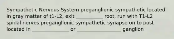 Sympathetic Nervous System preganglionic sympathetic located in gray matter of t1-L2, exit ___________ root, run with T1-L2 spinal nerves preganglionic sympathetic synapse on to post located in _______________ or __________________ ganglion