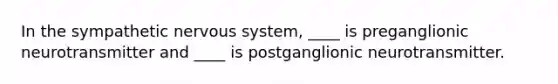 In the sympathetic nervous system, ____ is preganglionic neurotransmitter and ____ is postganglionic neurotransmitter.