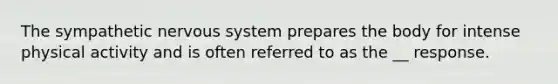 The sympathetic nervous system prepares the body for intense physical activity and is often referred to as the __ response.