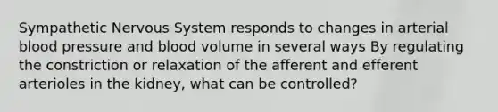 Sympathetic <a href='https://www.questionai.com/knowledge/kThdVqrsqy-nervous-system' class='anchor-knowledge'>nervous system</a> responds to changes in arterial <a href='https://www.questionai.com/knowledge/kD0HacyPBr-blood-pressure' class='anchor-knowledge'>blood pressure</a> and blood volume in several ways By regulating the constriction or relaxation of the afferent and efferent arterioles in the kidney, what can be controlled?