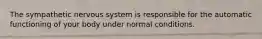 The sympathetic nervous system is responsible for the automatic functioning of your body under normal conditions.