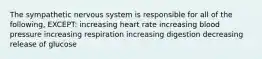 The sympathetic nervous system is responsible for all of the following, EXCEPT: increasing heart rate increasing blood pressure increasing respiration increasing digestion decreasing release of glucose