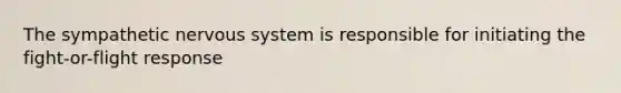 The sympathetic nervous system is responsible for initiating the fight-or-flight response