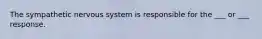 The sympathetic nervous system is responsible for the ___ or ___ response.