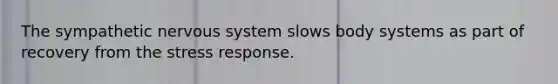 The sympathetic nervous system slows body systems as part of recovery from the stress response.