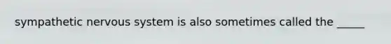 sympathetic nervous system is also sometimes called the _____