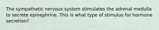 The sympathetic <a href='https://www.questionai.com/knowledge/kThdVqrsqy-nervous-system' class='anchor-knowledge'>nervous system</a> stimulates the adrenal medulla to secrete epinephrine. This is what type of stimulus for hormone secretion?