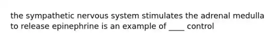 the sympathetic nervous system stimulates the adrenal medulla to release epinephrine is an example of ____ control