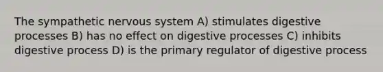 The sympathetic <a href='https://www.questionai.com/knowledge/kThdVqrsqy-nervous-system' class='anchor-knowledge'>nervous system</a> A) stimulates digestive processes B) has no effect on digestive processes C) inhibits digestive process D) is the primary regulator of digestive process