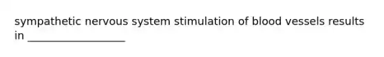 sympathetic nervous system stimulation of blood vessels results in __________________