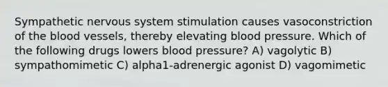 Sympathetic nervous system stimulation causes vasoconstriction of <a href='https://www.questionai.com/knowledge/k7oXMfj7lk-the-blood' class='anchor-knowledge'>the blood</a> vessels, thereby elevating blood pressure. Which of the following drugs lowers blood pressure? A) vagolytic B) sympathomimetic C) alpha1-adrenergic agonist D) vagomimetic