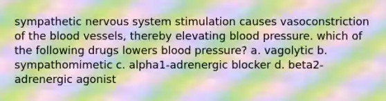 sympathetic nervous system stimulation causes vasoconstriction of the blood vessels, thereby elevating blood pressure. which of the following drugs lowers blood pressure? a. vagolytic b. sympathomimetic c. alpha1-adrenergic blocker d. beta2-adrenergic agonist